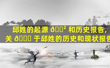 邱姓的起源 🌲 和历史报告,关 🐎 于邱姓的历史和现状报告
